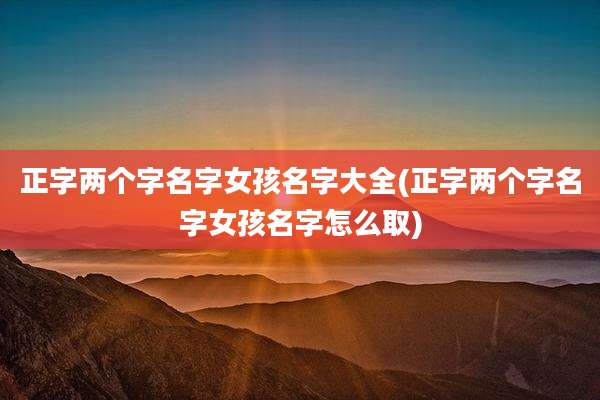 正字两个字名字女孩名字大全(正字两个字名字女孩名字怎么取)