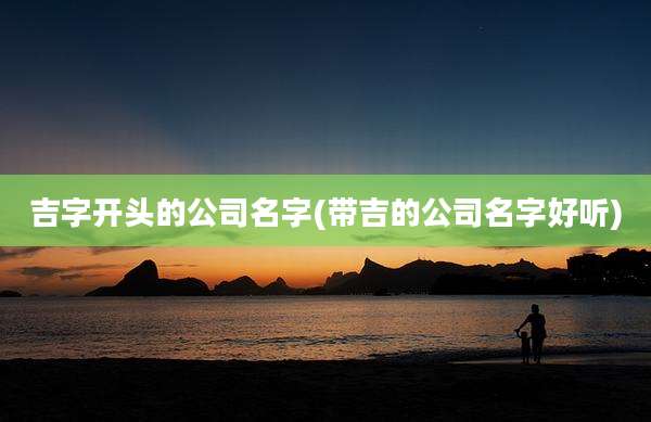 吉字开头的公司名字(带吉的公司名字好听)