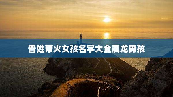 晋姓带火女孩名字大全属龙男孩