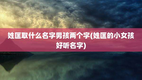 姓匡取什么名字男孩两个字(姓匡的小女孩好听名字)