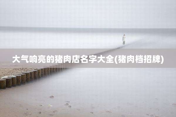 大气响亮的猪肉店名字大全(猪肉档招牌)