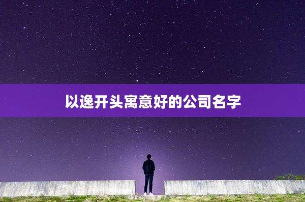 以逸开头寓意好的公司名字