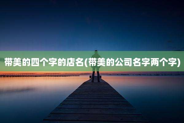 带美的四个字的店名(带美的公司名字两个字)