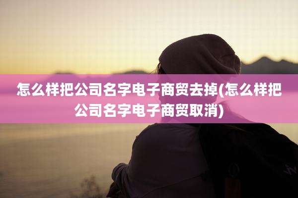 怎么样把公司名字电子商贸去掉(怎么样把公司名字电子商贸取消)