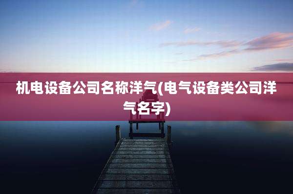 机电设备公司名称洋气(电气设备类公司洋气名字)