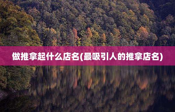 做推拿起什么店名(最吸引人的推拿店名)