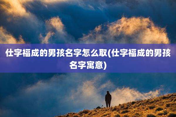 仕字福成的男孩名字怎么取(仕字福成的男孩名字寓意)