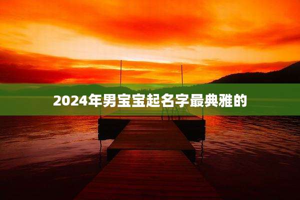 2024年男宝宝起名字最典雅的