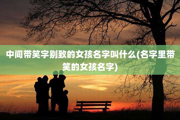 中间带笑字别致的女孩名字叫什么(名字里带笑的女孩名字)
