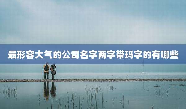最形容大气的公司名字两字带玛字的有哪些