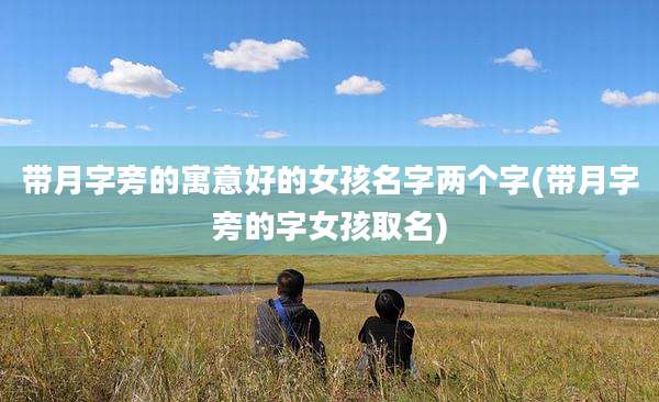 带月字旁的寓意好的女孩名字两个字(带月字旁的字女孩取名)