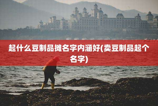 起什么豆制品摊名字内涵好(卖豆制品起个名字)
