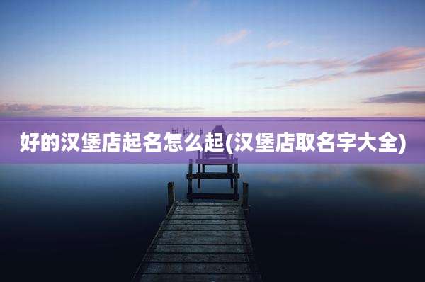 好的汉堡店起名怎么起(汉堡店取名字大全)