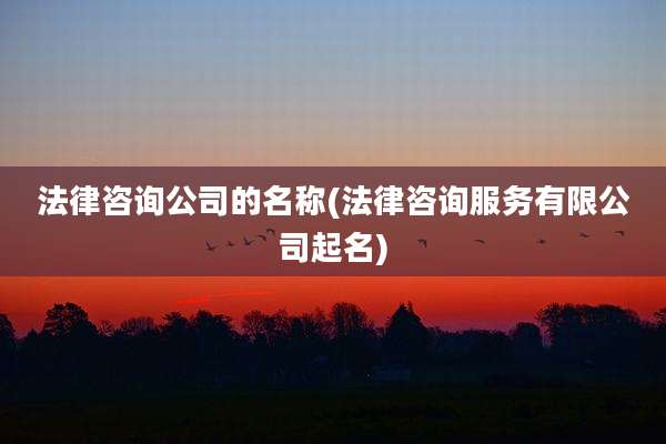 法律咨询公司的名称(法律咨询服务有限公司起名)