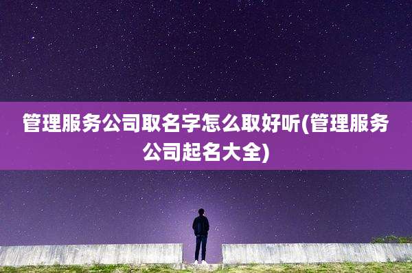 管理服务公司取名字怎么取好听(管理服务公司起名大全)