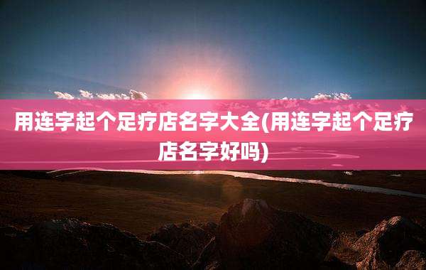 用连字起个足疗店名字大全(用连字起个足疗店名字好吗)