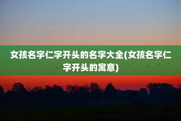女孩名字仁字开头的名字大全(女孩名字仁字开头的寓意)