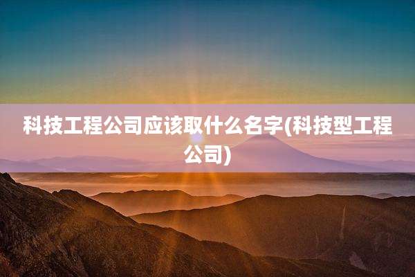 科技工程公司应该取什么名字(科技型工程公司)