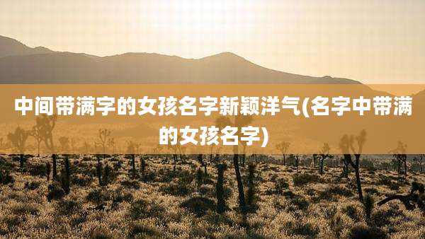 中间带满字的女孩名字新颖洋气(名字中带满的女孩名字)