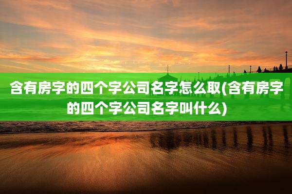 含有房字的四个字公司名字怎么取(含有房字的四个字公司名字叫什么)