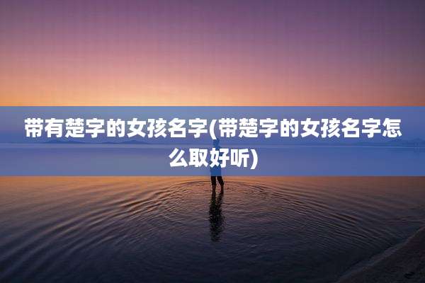 带有楚字的女孩名字(带楚字的女孩名字怎么取好听)