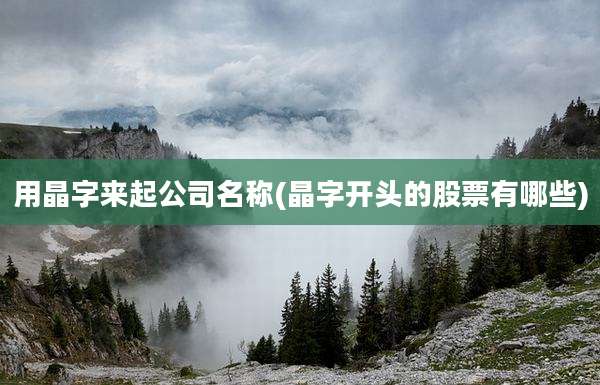用晶字来起公司名称(晶字开头的股票有哪些)