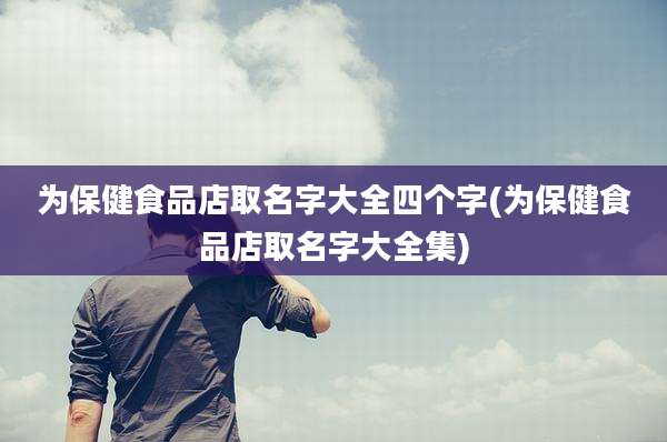 为保健食品店取名字大全四个字(为保健食品店取名字大全集)