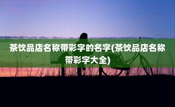 茶饮品店名称带彩字的名字(茶饮品店名称带彩字大全)