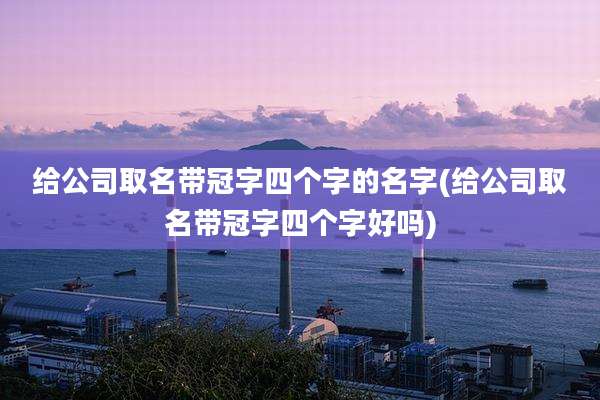 给公司取名带冠字四个字的名字(给公司取名带冠字四个字好吗)