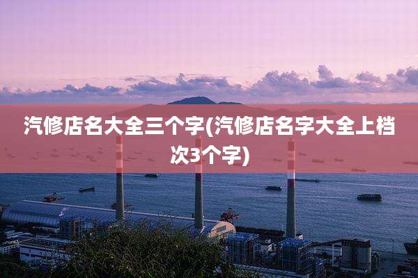汽修店名大全三个字(汽修店名字大全上档次3个字)