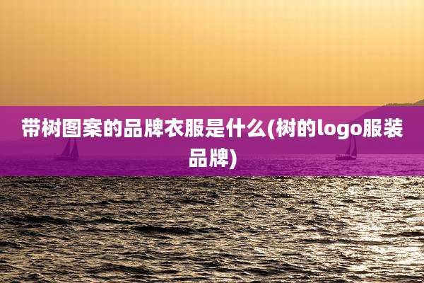 带树图案的品牌衣服是什么(树的logo服装品牌)