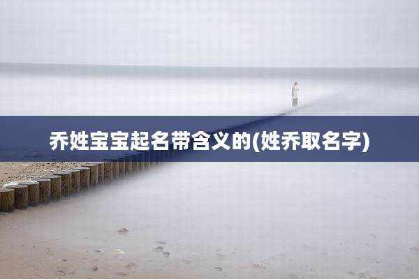 乔姓宝宝起名带含义的(姓乔取名字)