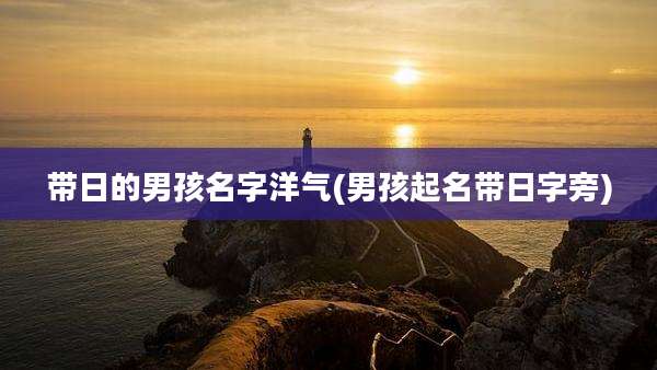 带日的男孩名字洋气(男孩起名带日字旁)