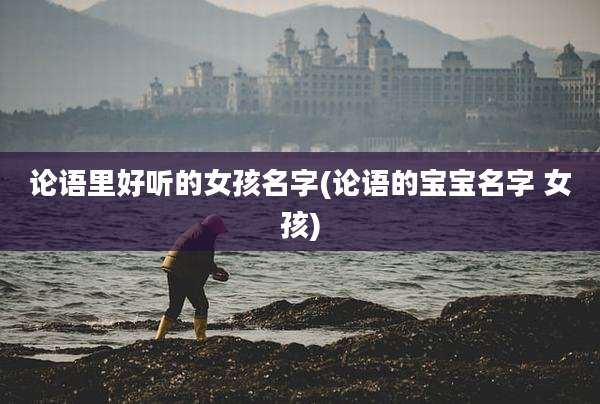 论语里好听的女孩名字(论语的宝宝名字 女孩)