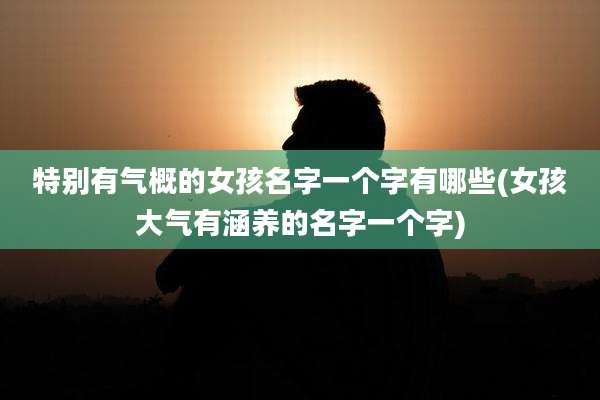 特别有气概的女孩名字一个字有哪些(女孩大气有涵养的名字一个字)