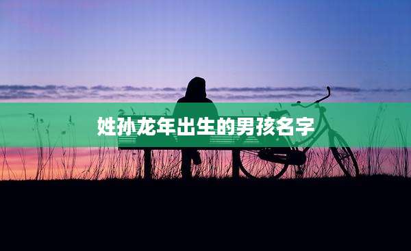 姓孙龙年出生的男孩名字