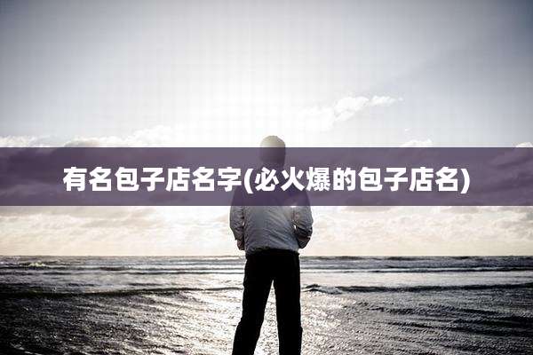 有名包子店名字(必火爆的包子店名)