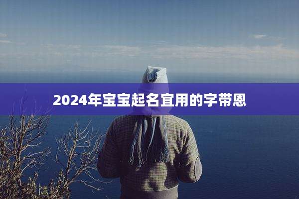 2024年宝宝起名宜用的字带恩