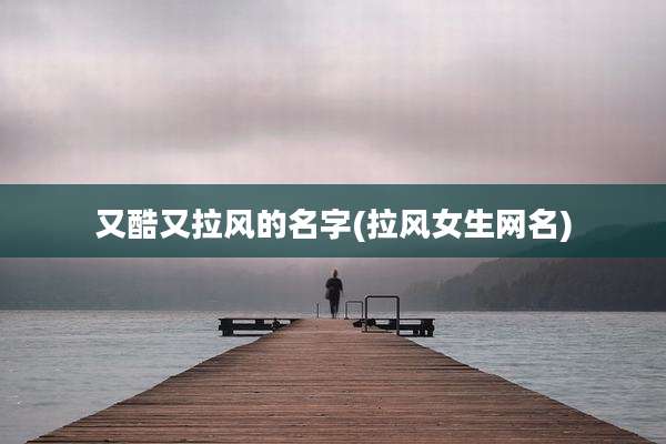 又酷又拉风的名字(拉风女生网名)