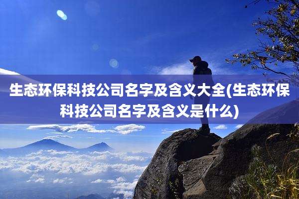 生态环保科技公司名字及含义大全(生态环保科技公司名字及含义是什么)