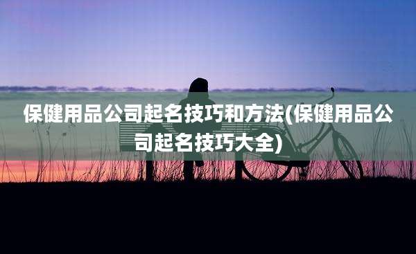 保健用品公司起名技巧和方法(保健用品公司起名技巧大全)