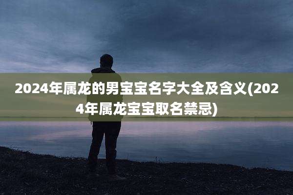 2024年属龙的男宝宝名字大全及含义(2024年属龙宝宝取名禁忌)