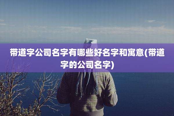 带道字公司名字有哪些好名字和寓意(带道字的公司名字)