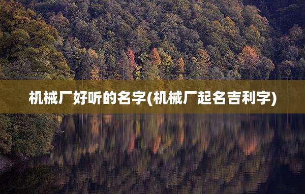 机械厂好听的名字(机械厂起名吉利字)