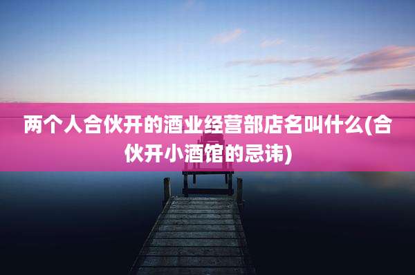 两个人合伙开的酒业经营部店名叫什么(合伙开小酒馆的忌讳)