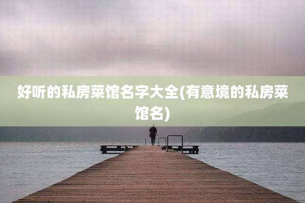 好听的私房菜馆名字大全(有意境的私房菜馆名)