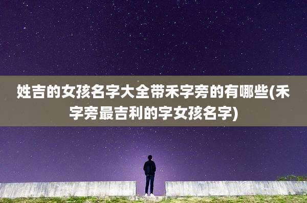 姓吉的女孩名字大全带禾字旁的有哪些(禾字旁最吉利的字女孩名字)
