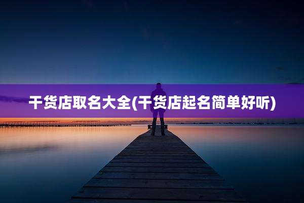 干货店取名大全(干货店起名简单好听)