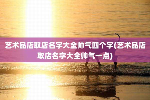 艺术品店取店名字大全帅气四个字(艺术品店取店名字大全帅气一点)