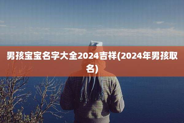 男孩宝宝名字大全2024吉祥(2024年男孩取名)